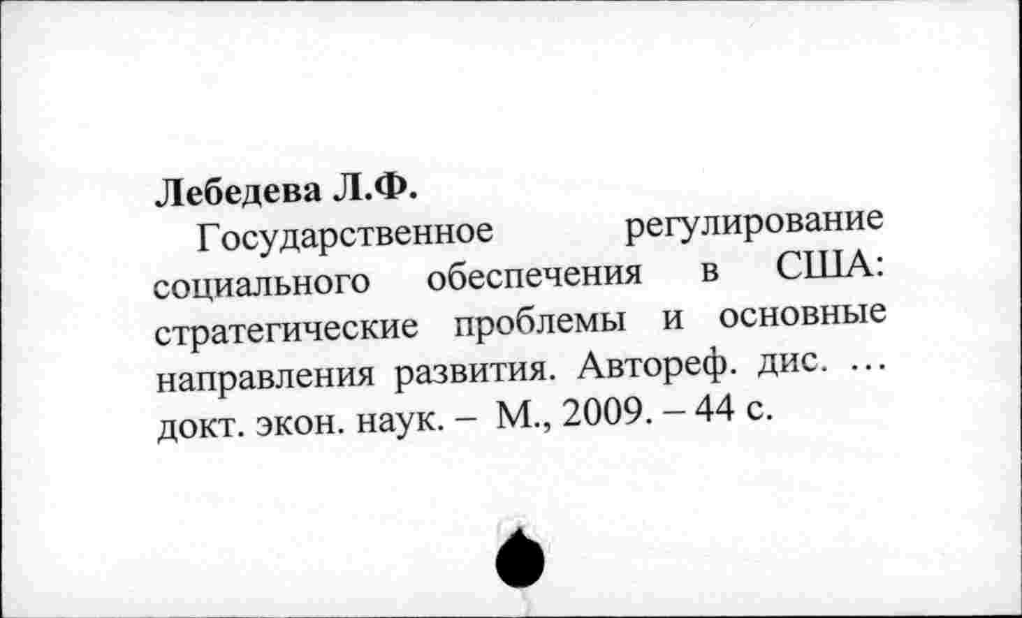 ﻿Лебедева Л.Ф.
Г осударственное	регулирование
социального обеспечения в США: стратегические проблемы и основные направления развития. Автореф. дис. ... докт. экон. наук. - М., 2009. - 44 с.